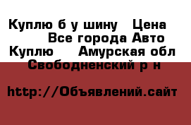 Куплю б/у шину › Цена ­ 1 000 - Все города Авто » Куплю   . Амурская обл.,Свободненский р-н